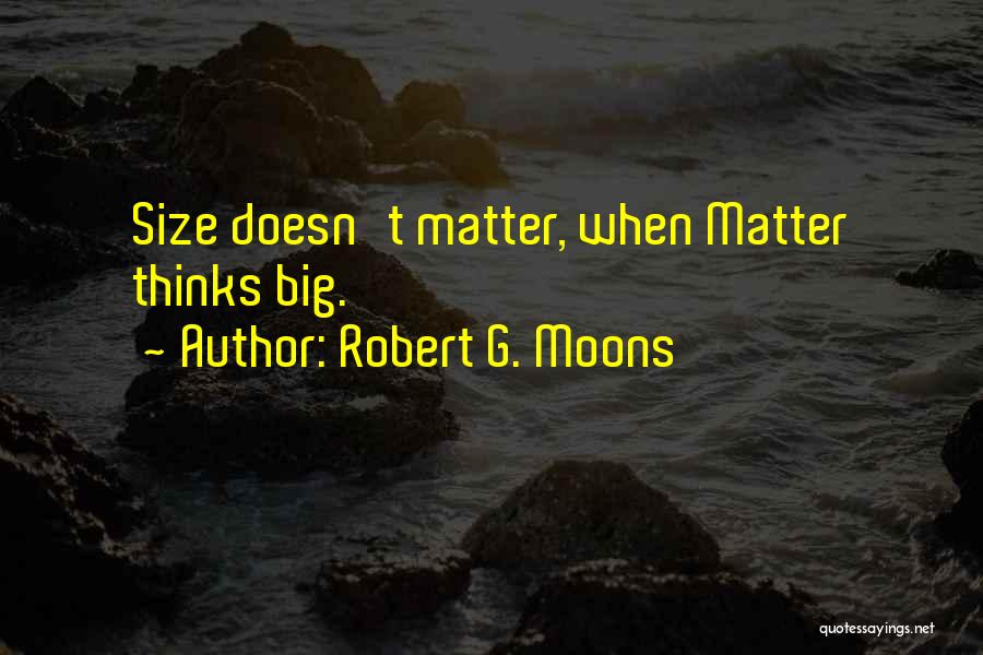 Robert G. Moons Quotes: Size Doesn't Matter, When Matter Thinks Big.