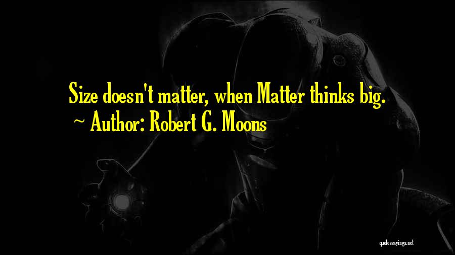 Robert G. Moons Quotes: Size Doesn't Matter, When Matter Thinks Big.