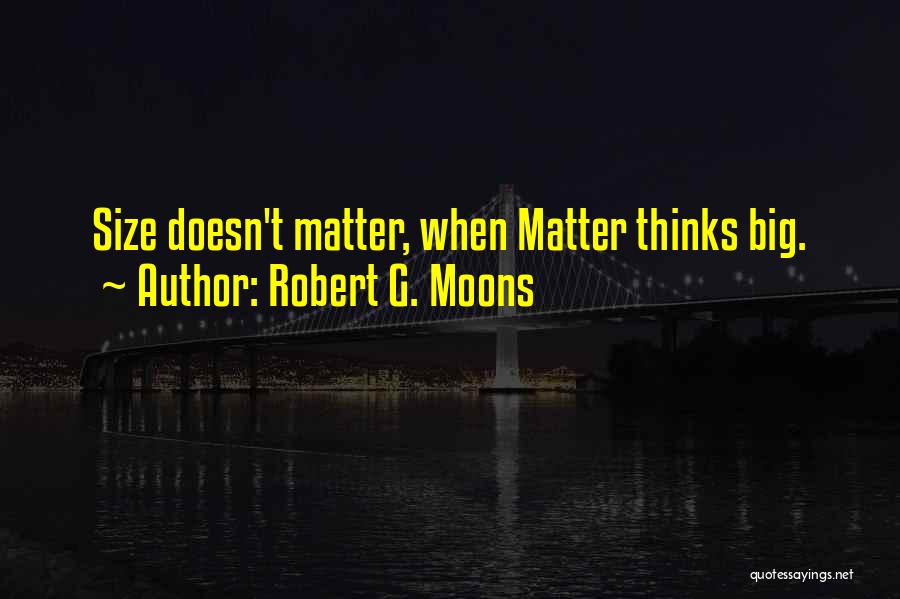 Robert G. Moons Quotes: Size Doesn't Matter, When Matter Thinks Big.