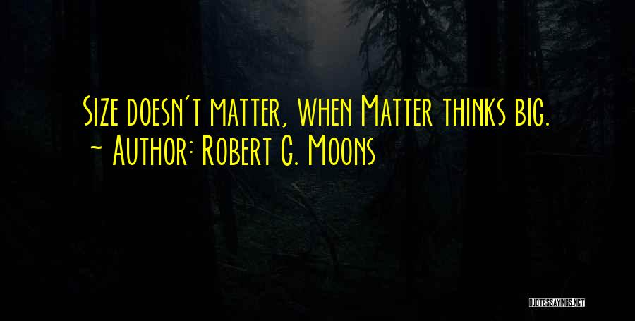 Robert G. Moons Quotes: Size Doesn't Matter, When Matter Thinks Big.