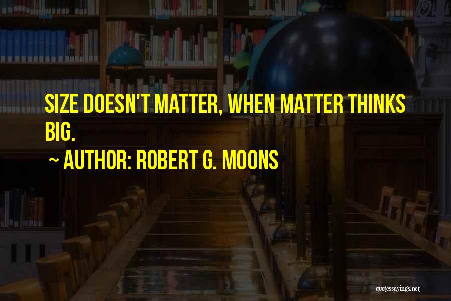 Robert G. Moons Quotes: Size Doesn't Matter, When Matter Thinks Big.