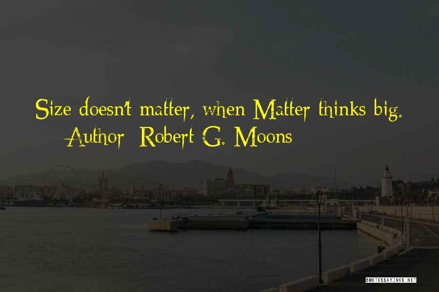 Robert G. Moons Quotes: Size Doesn't Matter, When Matter Thinks Big.