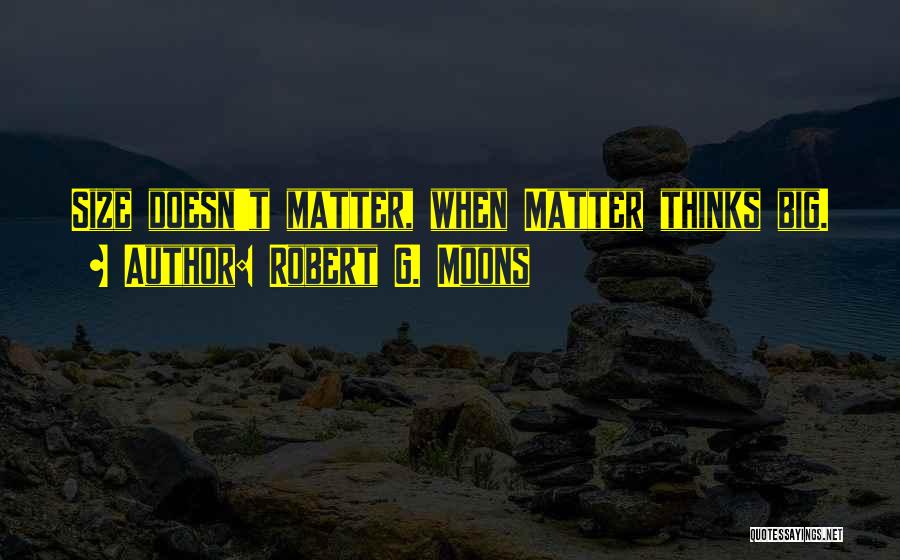 Robert G. Moons Quotes: Size Doesn't Matter, When Matter Thinks Big.