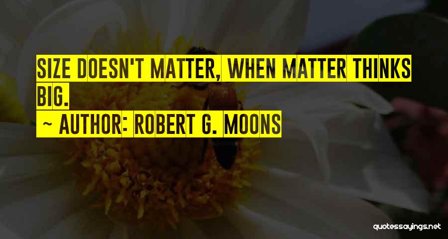 Robert G. Moons Quotes: Size Doesn't Matter, When Matter Thinks Big.