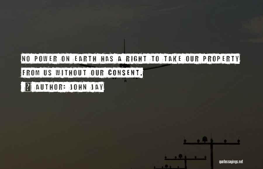 John Jay Quotes: No Power On Earth Has A Right To Take Our Property From Us Without Our Consent.