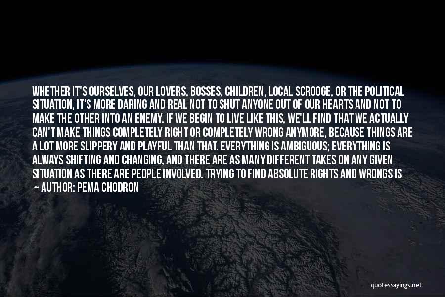 Pema Chodron Quotes: Whether It's Ourselves, Our Lovers, Bosses, Children, Local Scrooge, Or The Political Situation, It's More Daring And Real Not To