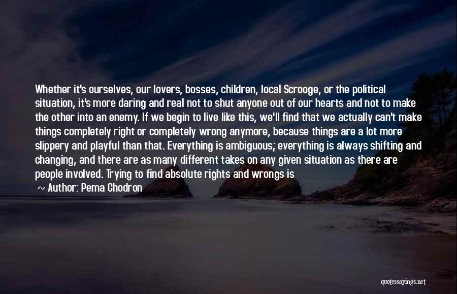 Pema Chodron Quotes: Whether It's Ourselves, Our Lovers, Bosses, Children, Local Scrooge, Or The Political Situation, It's More Daring And Real Not To