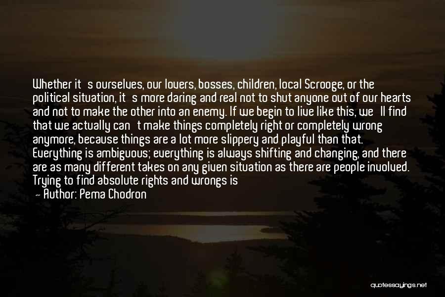 Pema Chodron Quotes: Whether It's Ourselves, Our Lovers, Bosses, Children, Local Scrooge, Or The Political Situation, It's More Daring And Real Not To