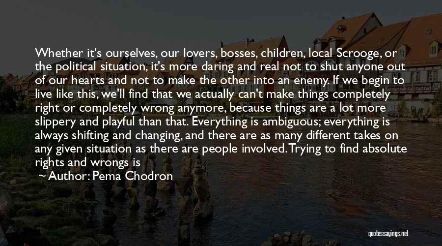 Pema Chodron Quotes: Whether It's Ourselves, Our Lovers, Bosses, Children, Local Scrooge, Or The Political Situation, It's More Daring And Real Not To