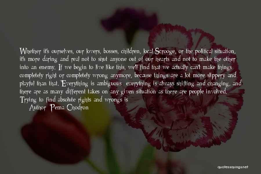 Pema Chodron Quotes: Whether It's Ourselves, Our Lovers, Bosses, Children, Local Scrooge, Or The Political Situation, It's More Daring And Real Not To