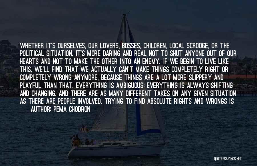 Pema Chodron Quotes: Whether It's Ourselves, Our Lovers, Bosses, Children, Local Scrooge, Or The Political Situation, It's More Daring And Real Not To