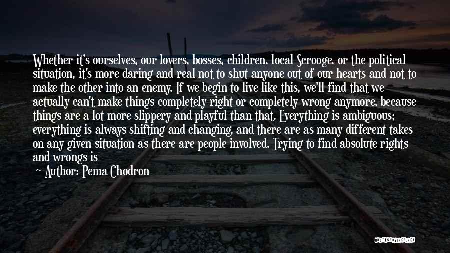 Pema Chodron Quotes: Whether It's Ourselves, Our Lovers, Bosses, Children, Local Scrooge, Or The Political Situation, It's More Daring And Real Not To