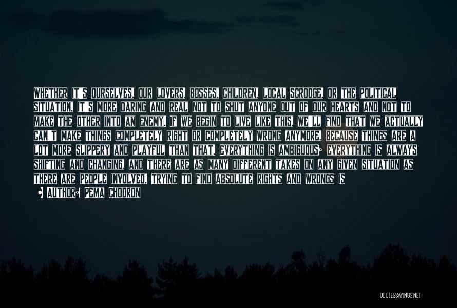 Pema Chodron Quotes: Whether It's Ourselves, Our Lovers, Bosses, Children, Local Scrooge, Or The Political Situation, It's More Daring And Real Not To