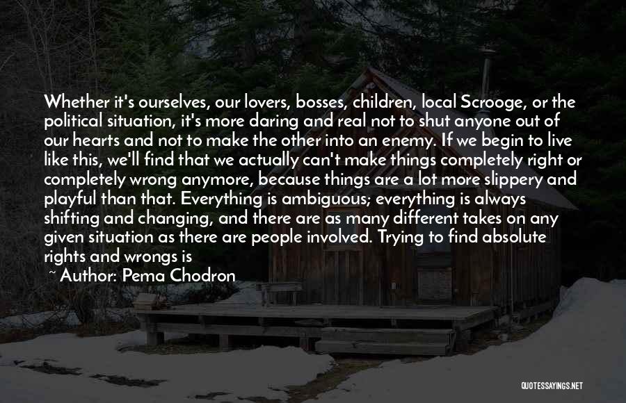 Pema Chodron Quotes: Whether It's Ourselves, Our Lovers, Bosses, Children, Local Scrooge, Or The Political Situation, It's More Daring And Real Not To