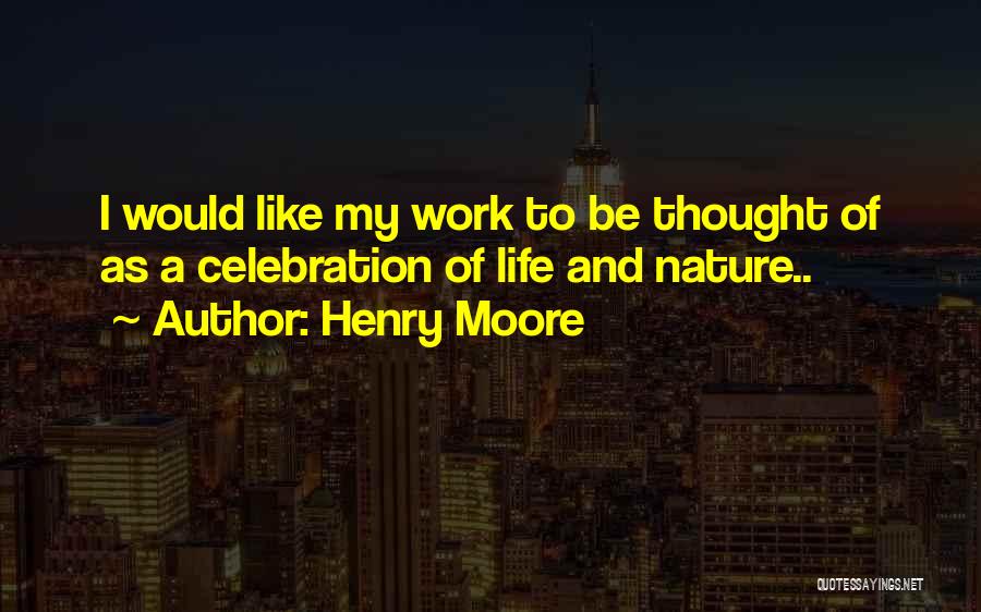 Henry Moore Quotes: I Would Like My Work To Be Thought Of As A Celebration Of Life And Nature..