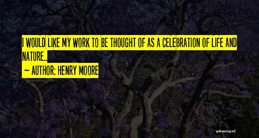 Henry Moore Quotes: I Would Like My Work To Be Thought Of As A Celebration Of Life And Nature..