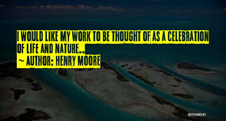 Henry Moore Quotes: I Would Like My Work To Be Thought Of As A Celebration Of Life And Nature..