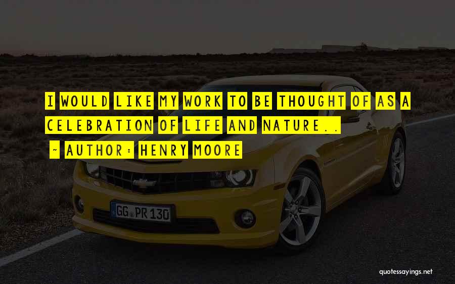 Henry Moore Quotes: I Would Like My Work To Be Thought Of As A Celebration Of Life And Nature..