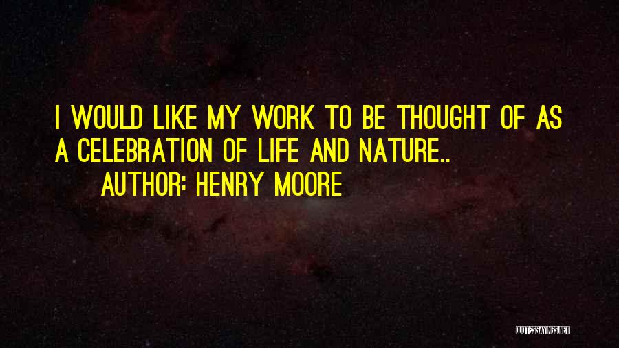 Henry Moore Quotes: I Would Like My Work To Be Thought Of As A Celebration Of Life And Nature..