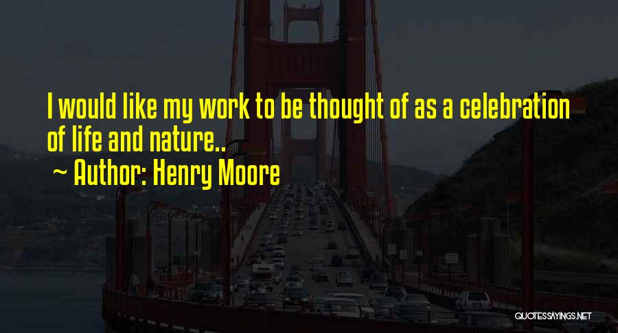 Henry Moore Quotes: I Would Like My Work To Be Thought Of As A Celebration Of Life And Nature..