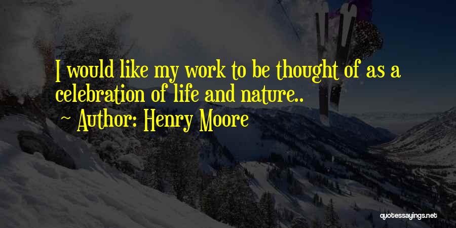 Henry Moore Quotes: I Would Like My Work To Be Thought Of As A Celebration Of Life And Nature..