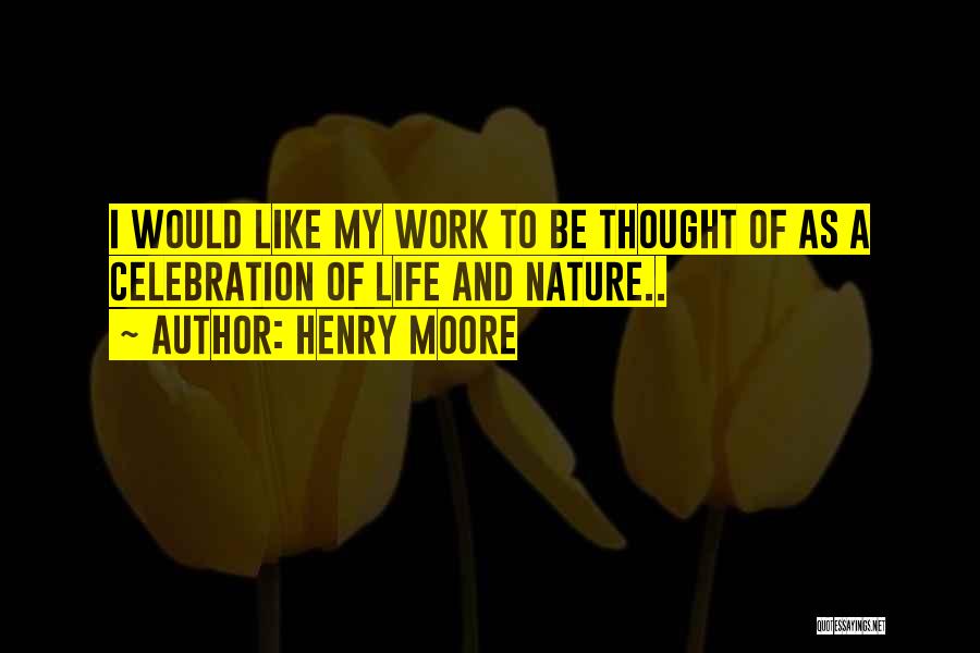 Henry Moore Quotes: I Would Like My Work To Be Thought Of As A Celebration Of Life And Nature..