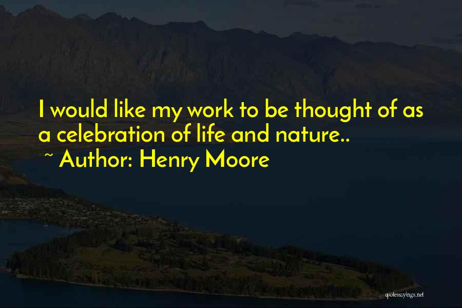 Henry Moore Quotes: I Would Like My Work To Be Thought Of As A Celebration Of Life And Nature..