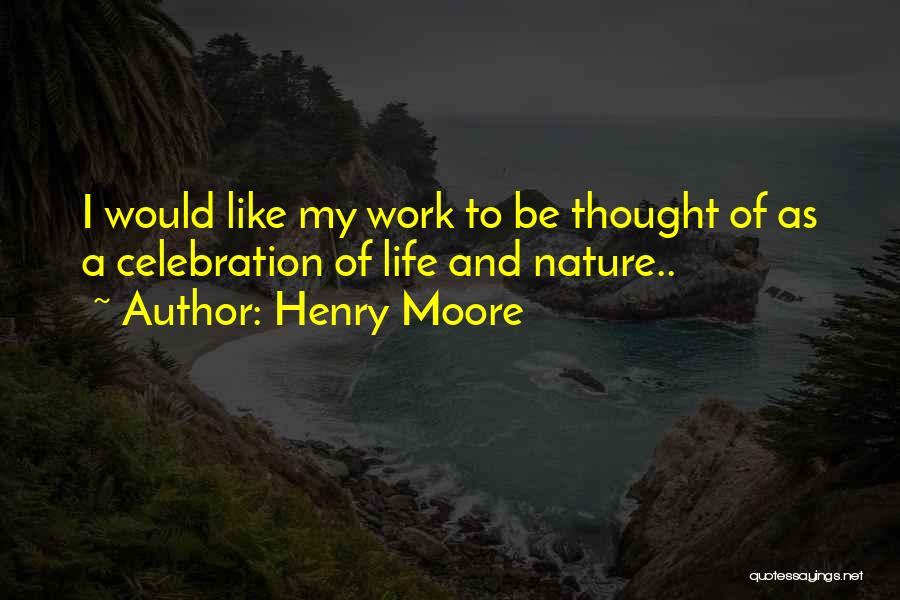 Henry Moore Quotes: I Would Like My Work To Be Thought Of As A Celebration Of Life And Nature..