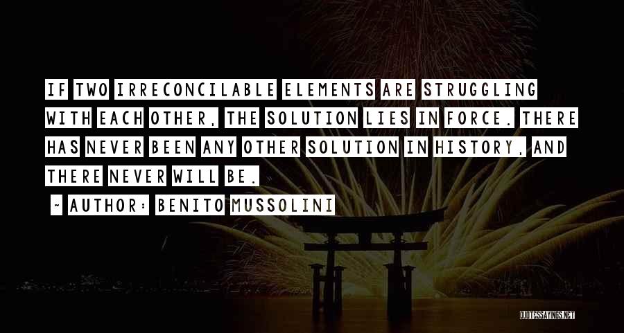 Benito Mussolini Quotes: If Two Irreconcilable Elements Are Struggling With Each Other, The Solution Lies In Force. There Has Never Been Any Other