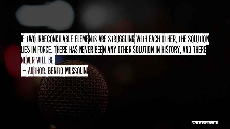 Benito Mussolini Quotes: If Two Irreconcilable Elements Are Struggling With Each Other, The Solution Lies In Force. There Has Never Been Any Other