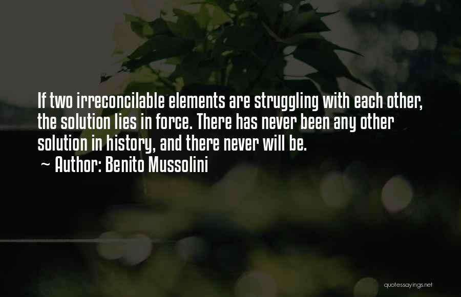 Benito Mussolini Quotes: If Two Irreconcilable Elements Are Struggling With Each Other, The Solution Lies In Force. There Has Never Been Any Other