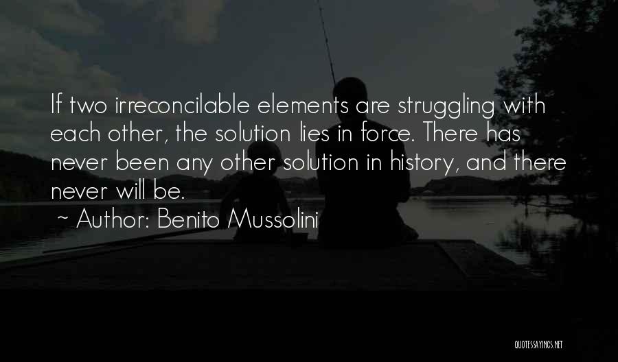 Benito Mussolini Quotes: If Two Irreconcilable Elements Are Struggling With Each Other, The Solution Lies In Force. There Has Never Been Any Other