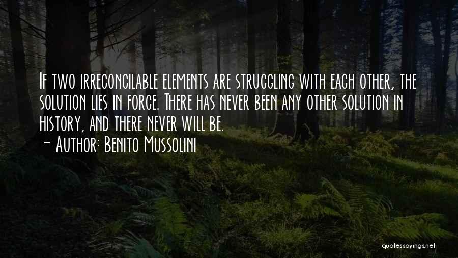 Benito Mussolini Quotes: If Two Irreconcilable Elements Are Struggling With Each Other, The Solution Lies In Force. There Has Never Been Any Other