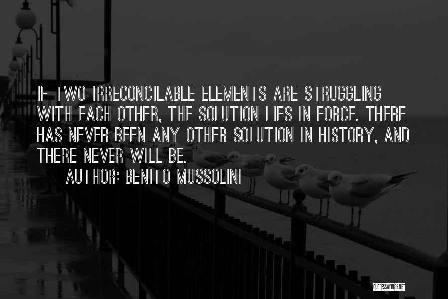 Benito Mussolini Quotes: If Two Irreconcilable Elements Are Struggling With Each Other, The Solution Lies In Force. There Has Never Been Any Other