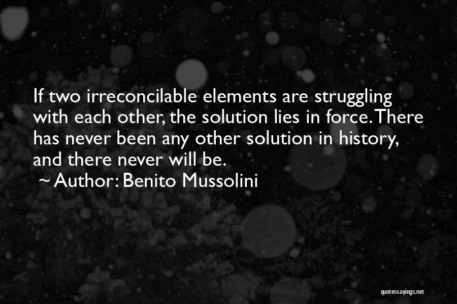 Benito Mussolini Quotes: If Two Irreconcilable Elements Are Struggling With Each Other, The Solution Lies In Force. There Has Never Been Any Other