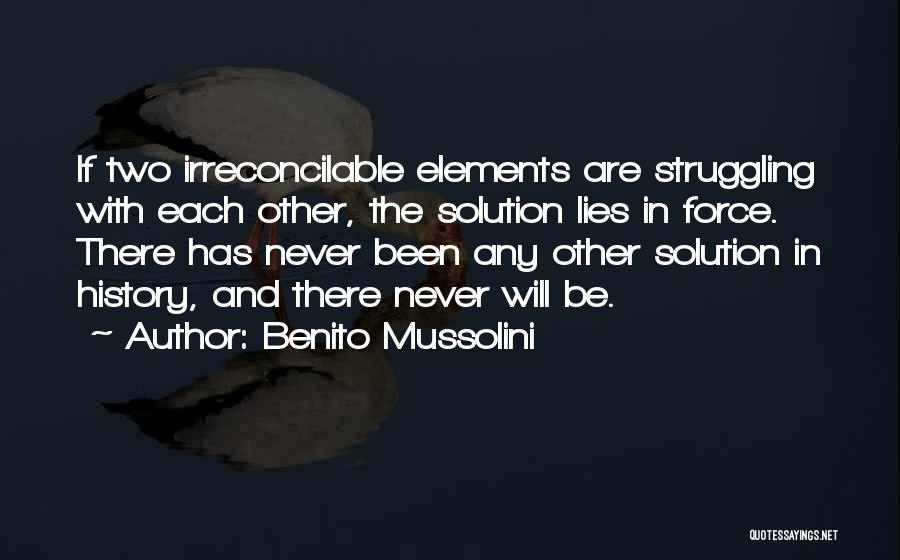 Benito Mussolini Quotes: If Two Irreconcilable Elements Are Struggling With Each Other, The Solution Lies In Force. There Has Never Been Any Other