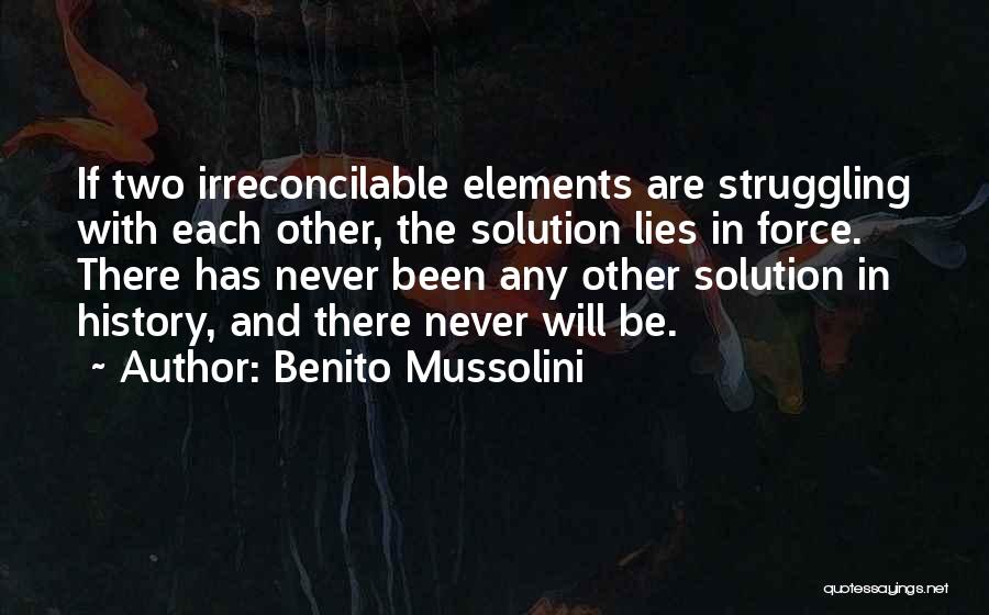 Benito Mussolini Quotes: If Two Irreconcilable Elements Are Struggling With Each Other, The Solution Lies In Force. There Has Never Been Any Other