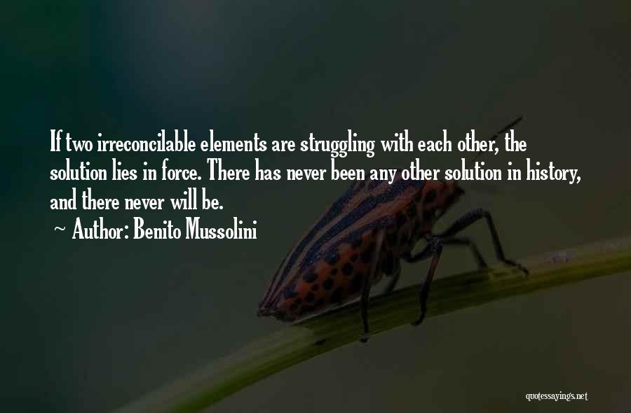 Benito Mussolini Quotes: If Two Irreconcilable Elements Are Struggling With Each Other, The Solution Lies In Force. There Has Never Been Any Other