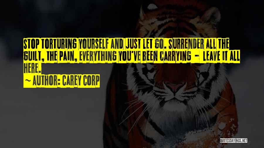 Carey Corp Quotes: Stop Torturing Yourself And Just Let Go. Surrender All The Guilt, The Pain, Everything You've Been Carrying - Leave It