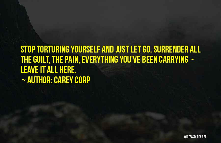 Carey Corp Quotes: Stop Torturing Yourself And Just Let Go. Surrender All The Guilt, The Pain, Everything You've Been Carrying - Leave It