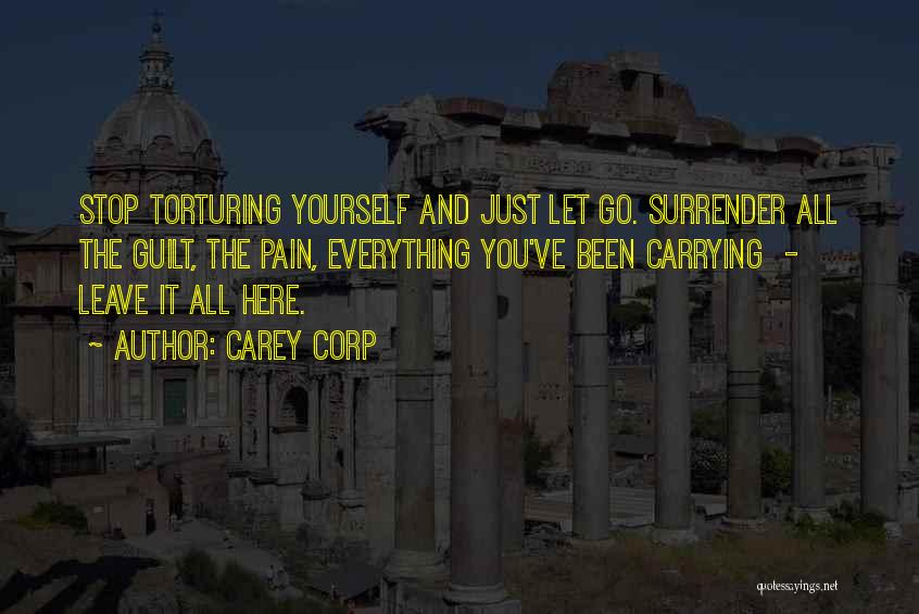 Carey Corp Quotes: Stop Torturing Yourself And Just Let Go. Surrender All The Guilt, The Pain, Everything You've Been Carrying - Leave It