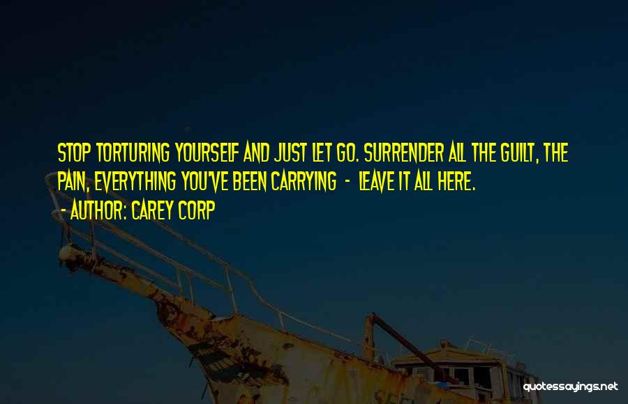 Carey Corp Quotes: Stop Torturing Yourself And Just Let Go. Surrender All The Guilt, The Pain, Everything You've Been Carrying - Leave It