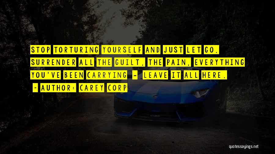 Carey Corp Quotes: Stop Torturing Yourself And Just Let Go. Surrender All The Guilt, The Pain, Everything You've Been Carrying - Leave It