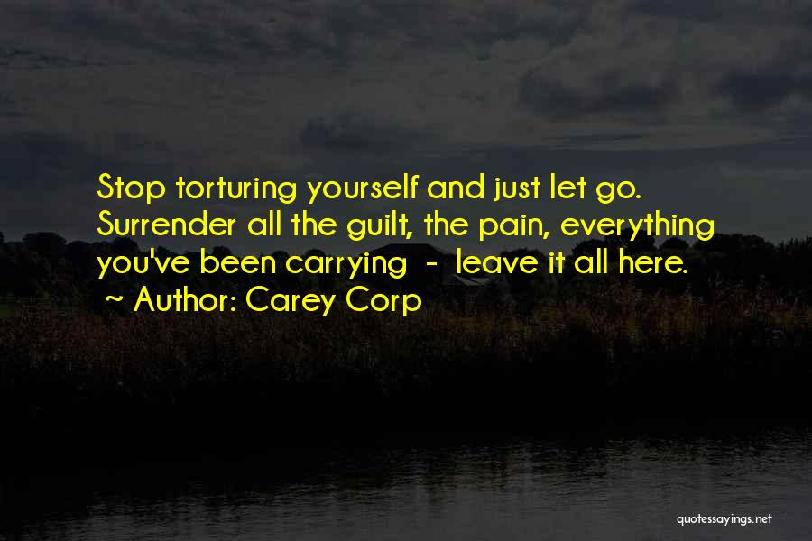 Carey Corp Quotes: Stop Torturing Yourself And Just Let Go. Surrender All The Guilt, The Pain, Everything You've Been Carrying - Leave It