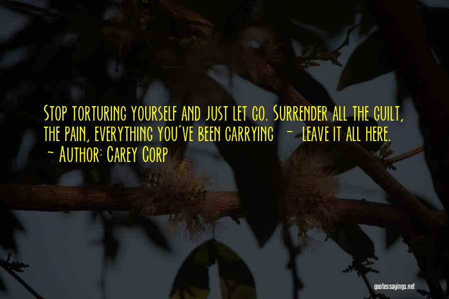 Carey Corp Quotes: Stop Torturing Yourself And Just Let Go. Surrender All The Guilt, The Pain, Everything You've Been Carrying - Leave It