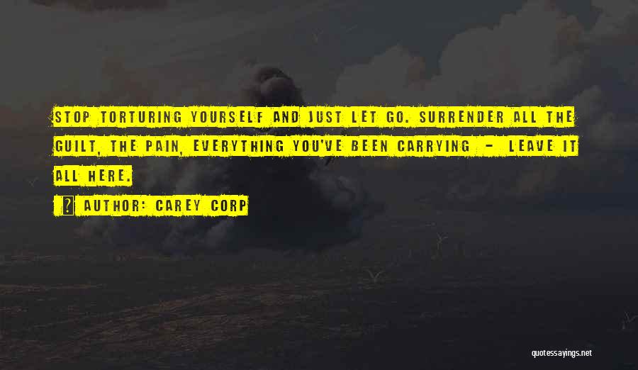 Carey Corp Quotes: Stop Torturing Yourself And Just Let Go. Surrender All The Guilt, The Pain, Everything You've Been Carrying - Leave It