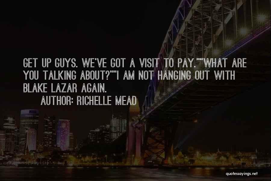 Richelle Mead Quotes: Get Up Guys. We've Got A Visit To Pay.what Are You Talking About?i Am Not Hanging Out With Blake Lazar