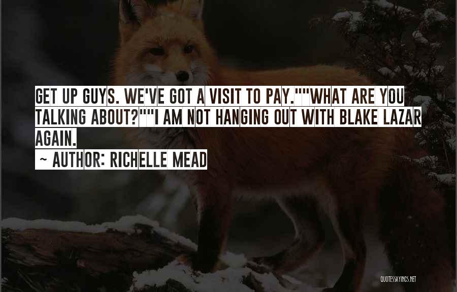 Richelle Mead Quotes: Get Up Guys. We've Got A Visit To Pay.what Are You Talking About?i Am Not Hanging Out With Blake Lazar