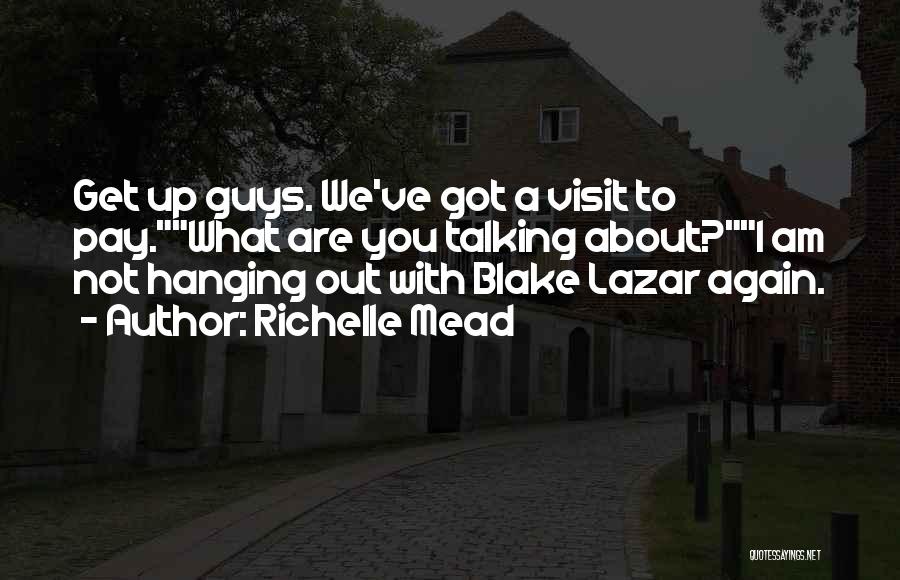 Richelle Mead Quotes: Get Up Guys. We've Got A Visit To Pay.what Are You Talking About?i Am Not Hanging Out With Blake Lazar