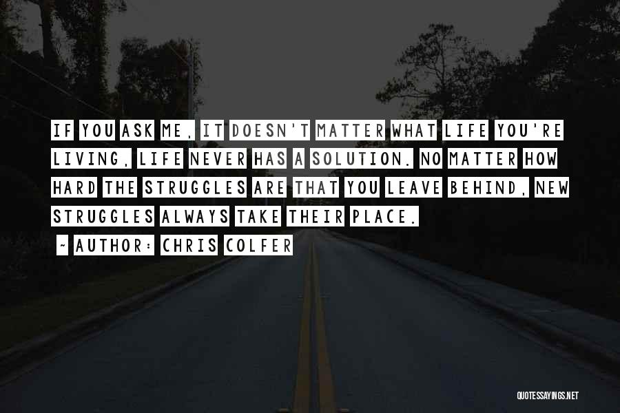 Chris Colfer Quotes: If You Ask Me, It Doesn't Matter What Life You're Living, Life Never Has A Solution. No Matter How Hard